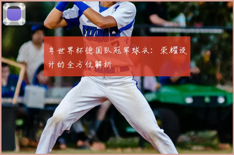 年世界杯德国队冠军球衣：荣耀设计的全方位解析