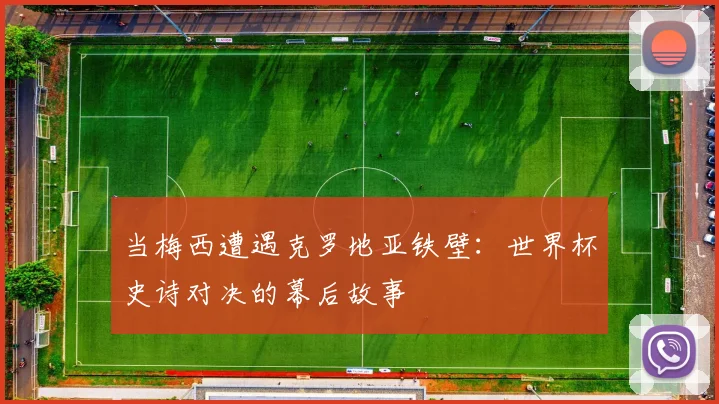 当梅西遭遇克罗地亚铁壁:世界杯史诗对决的幕后故事