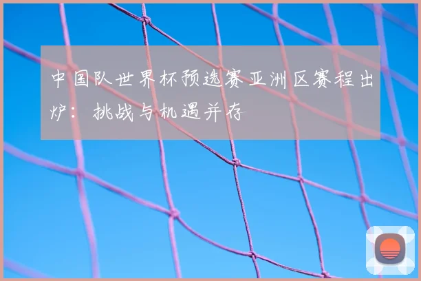 中国队世界杯预选赛亚洲区赛程出炉:挑战与机遇并存
