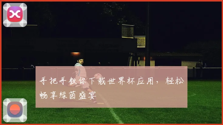 手把手教你下载世界杯应用，轻松畅享绿茵盛宴