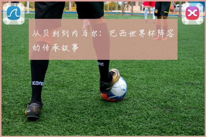 从贝利到内马尔:巴西世界杯阵容的传承故事