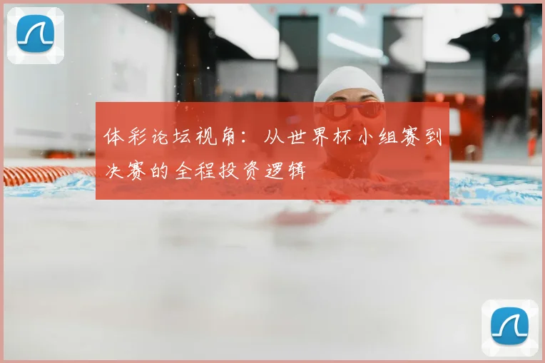体彩论坛视角：从世界杯小组赛到决赛的全程投资逻辑