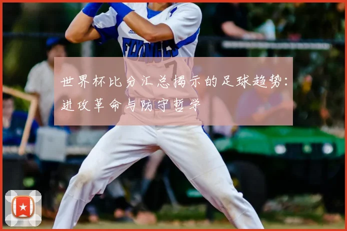 世界杯比分汇总揭示的足球趋势:进攻革命与防守哲学