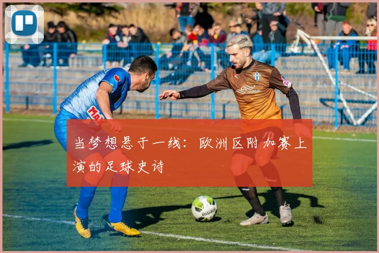 当梦想悬于一线：欧洲区附加赛上演的足球史诗