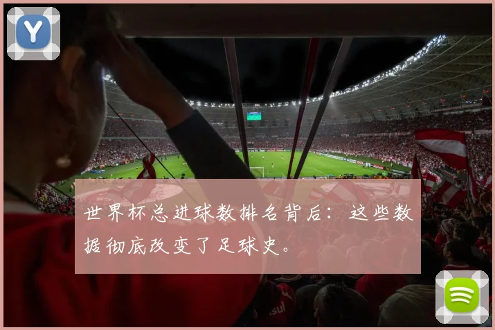 世界杯总进球数排名背后:这些数据彻底改变了足球史。