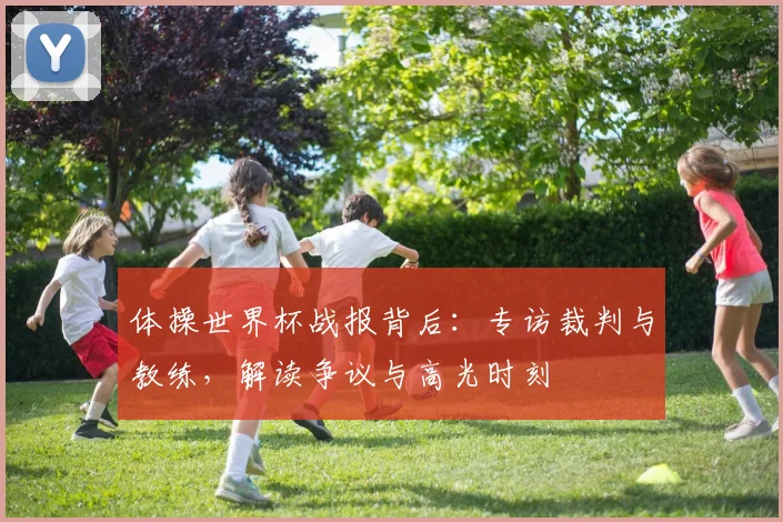 体操世界杯战报背后：专访裁判与教练，解读争议与高光时刻