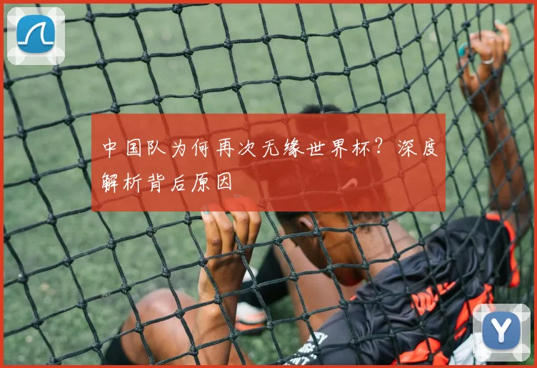 中国队为何再次无缘世界杯?深度解析背后原因