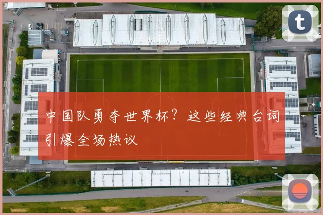 中国队勇夺世界杯?这些经典台词引爆全场热议