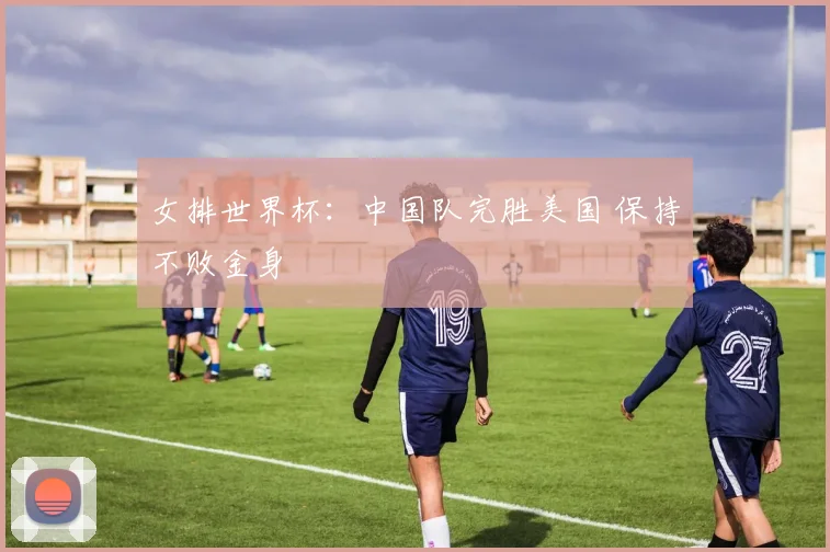 女排世界杯:中国队完胜美国 保持不败金身