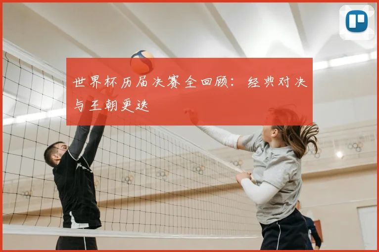 世界杯历届决赛全回顾：经典对决与王朝更迭