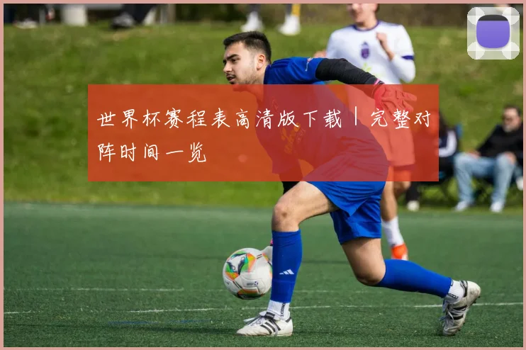 世界杯赛程表高清版下载｜完整对阵时间一览