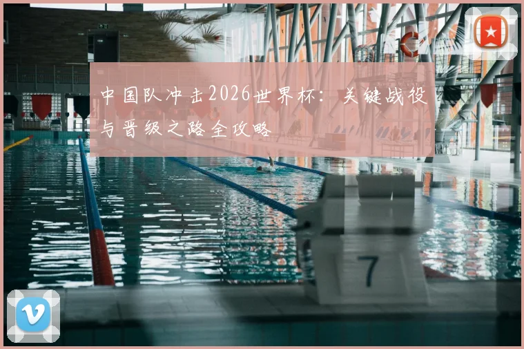 中国队冲击2026世界杯:关键战役与晋级之路全攻略