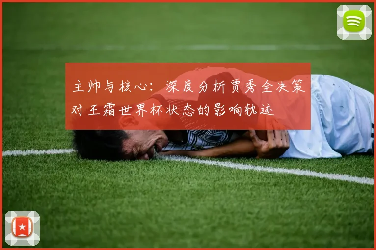 主帅与核心:深度分析贾秀全决策对王霜世界杯状态的影响轨迹