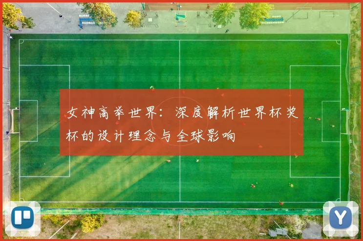 女神高举世界：深度解析世界杯奖杯的设计理念与全球影响