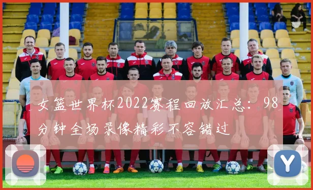 女篮世界杯2022赛程回放汇总:98分钟全场录像精彩不容错过