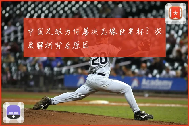 中国足球为何屡次无缘世界杯？深度解析背后原因