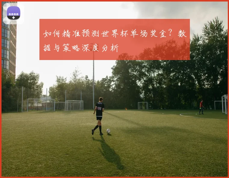如何精准预测世界杯单场奖金？数据与策略深度分析