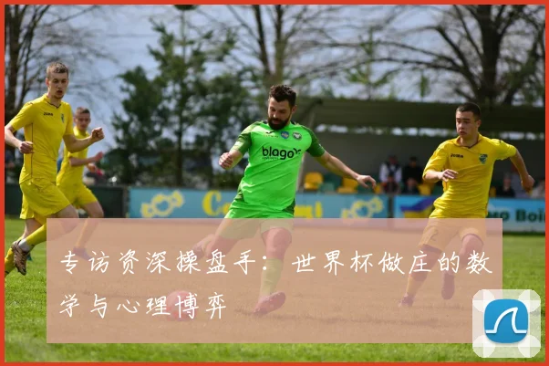 专访资深操盘手：世界杯做庄的数学与心理博弈
