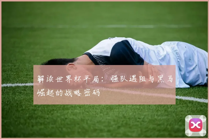 解读世界杯平局：强队遇阻与黑马崛起的战略密码