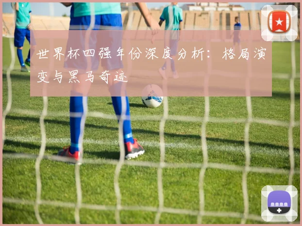 世界杯四强年份深度分析：格局演变与黑马奇迹