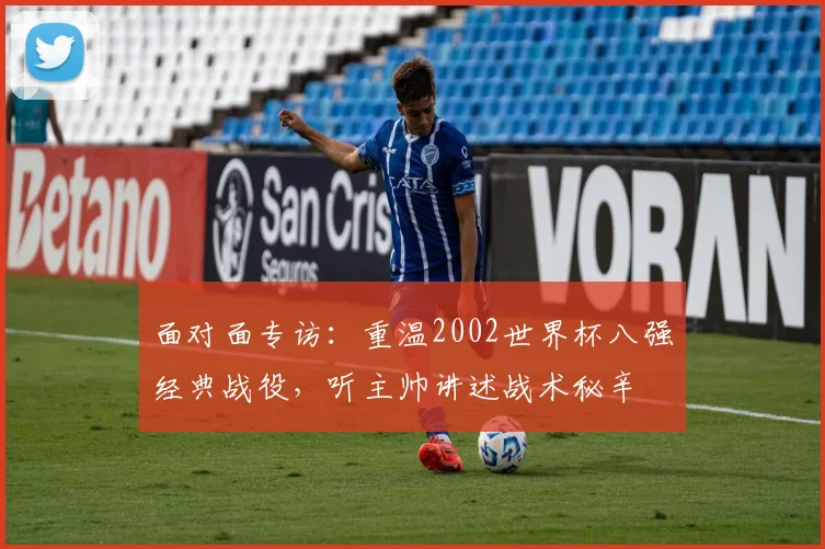 面对面专访：重温2002世界杯八强经典战役，听主帅讲述战术秘辛