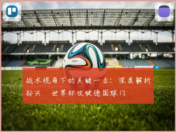 战术视角下的关键一击：深度解析孙兴慜世界杯攻破德国球门