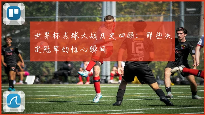 世界杯点球大战历史回顾：那些决定冠军的惊心瞬间
