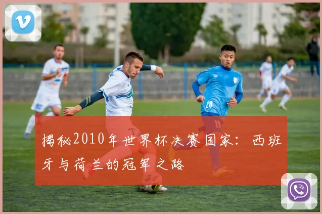 揭秘2010年世界杯决赛国家：西班牙与荷兰的冠军之路
