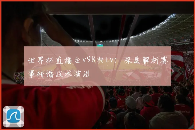世界杯直播合v98典tv：深度解析赛事转播技术演进