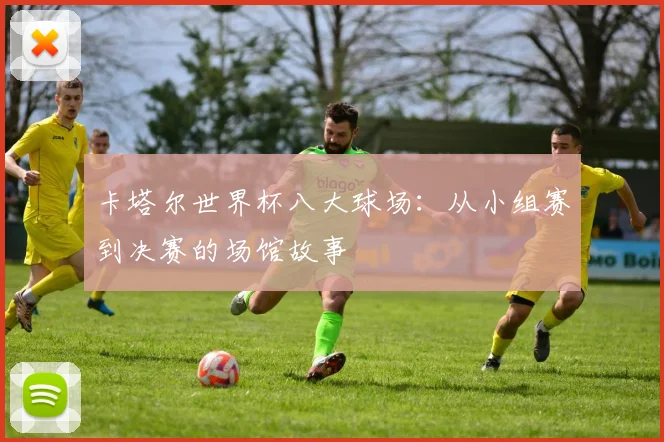 卡塔尔世界杯八大球场：从小组赛到决赛的场馆故事
