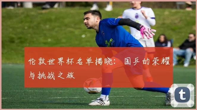 伦敦世界杯名单揭晓：国乒的荣耀与挑战之旅
