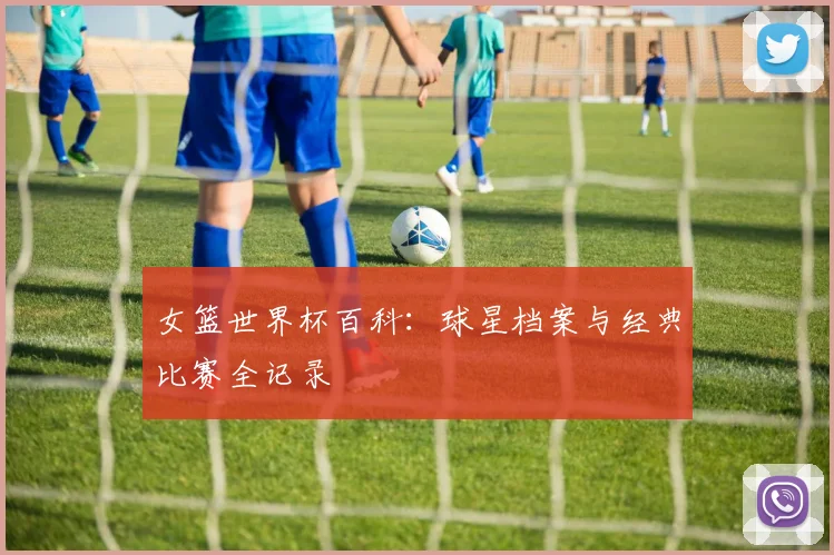 女篮世界杯百科：球星档案与经典比赛全记录