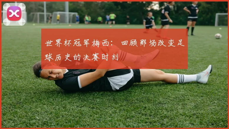 世界杯冠军梅西：回顾那场改变足球历史的决赛时刻