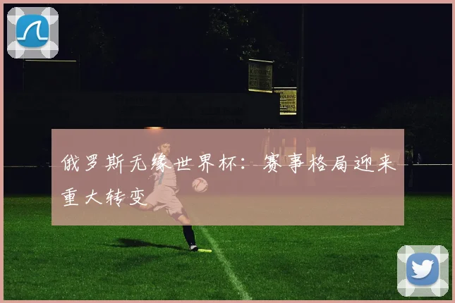 俄罗斯无缘世界杯：赛事格局迎来重大转变