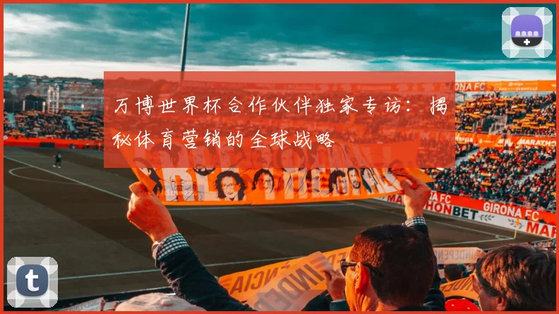 万博世界杯合作伙伴独家专访：揭秘体育营销的全球战略