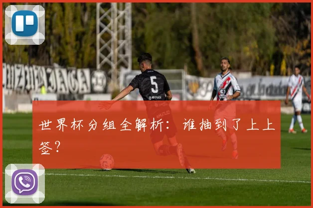 世界杯分组全解析：谁抽到了上上签？